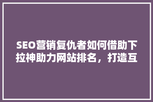 SEO营销复仇者如何借助下拉神助力网站排名，打造互联网霸主地位  第1张