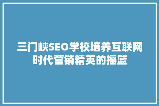 三门峡SEO学校培养互联网时代营销精英的摇篮