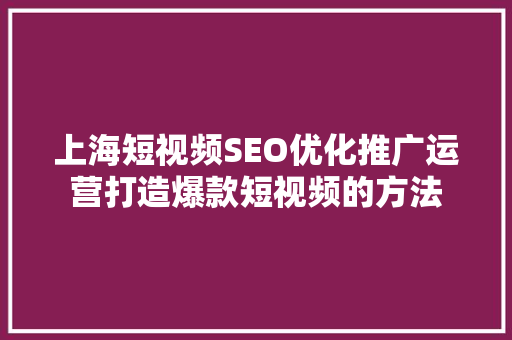 上海短视频SEO优化推广运营打造爆款短视频的方法
