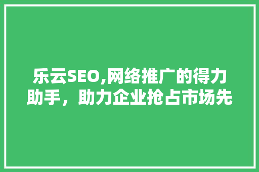 乐云SEO,网络推广的得力助手，助力企业抢占市场先机