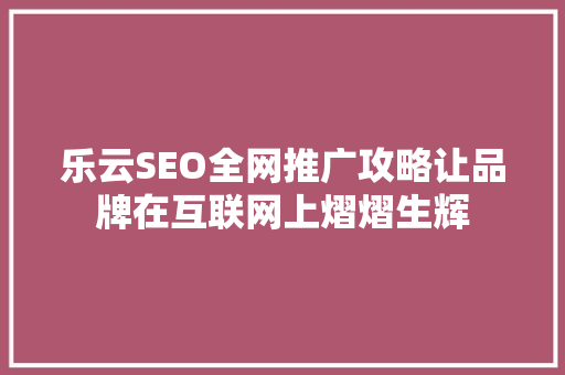 乐云SEO全网推广攻略让品牌在互联网上熠熠生辉