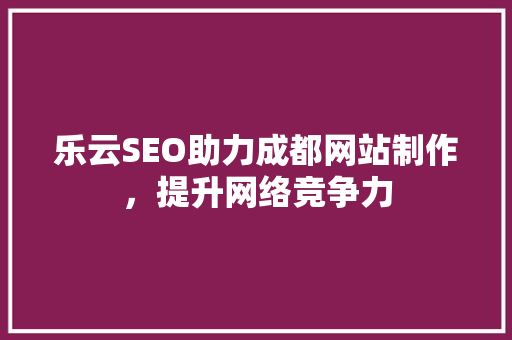 乐云SEO助力成都网站制作，提升网络竞争力