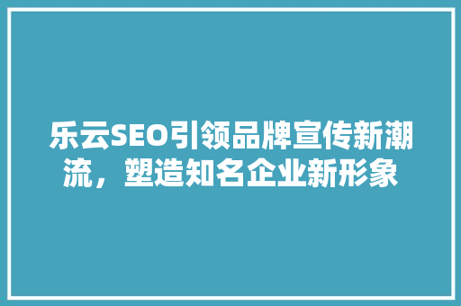 乐云SEO引领品牌宣传新潮流，塑造知名企业新形象