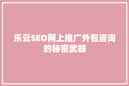 乐云SEO网上推广外包咨询的秘密武器  第1张