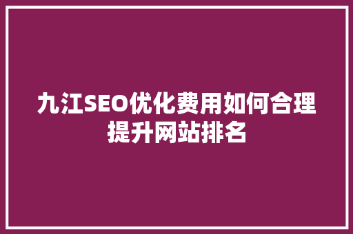 九江SEO优化费用如何合理提升网站排名