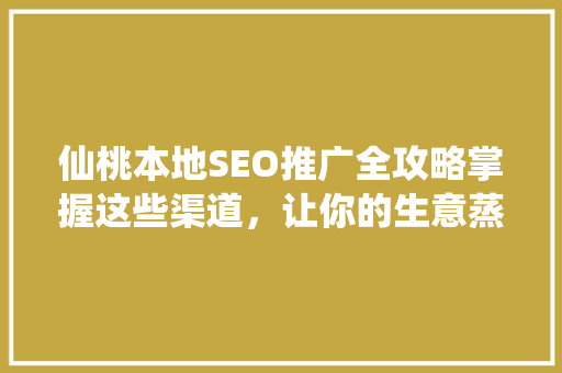仙桃本地SEO推广全攻略掌握这些渠道，让你的生意蒸蒸日上