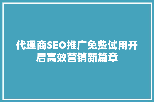代理商SEO推广免费试用开启高效营销新篇章