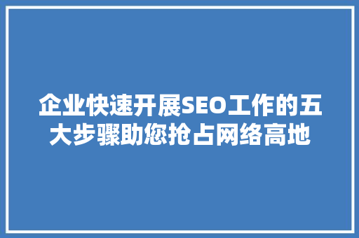 企业快速开展SEO工作的五大步骤助您抢占网络高地