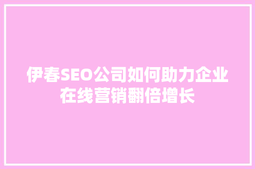 伊春SEO公司如何助力企业在线营销翻倍增长