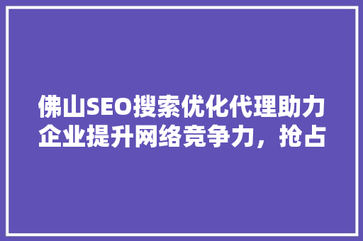 佛山SEO搜索优化代理助力企业提升网络竞争力，抢占市场先机