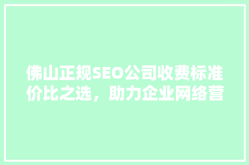 佛山正规SEO公司收费标准价比之选，助力企业网络营销腾飞