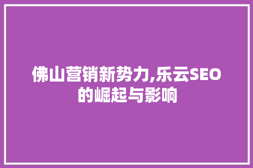 佛山营销新势力,乐云SEO的崛起与影响  第1张