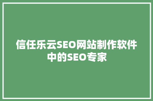 信任乐云SEO网站制作软件中的SEO专家  第1张