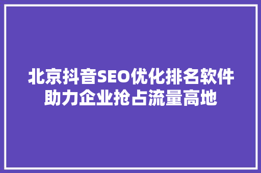 北京抖音SEO优化排名软件助力企业抢占流量高地