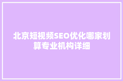 北京短视频SEO优化哪家划算专业机构详细