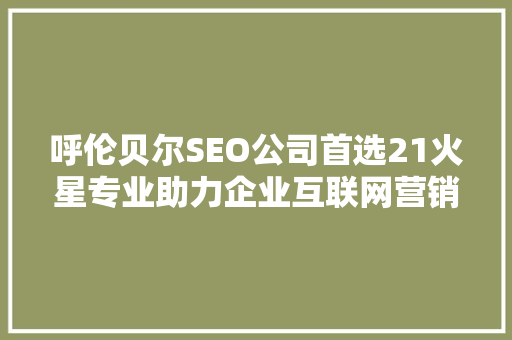 呼伦贝尔SEO公司首选21火星专业助力企业互联网营销新篇章