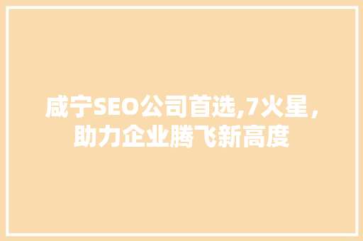 咸宁SEO公司首选,7火星，助力企业腾飞新高度