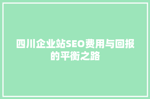四川企业站SEO费用与回报的平衡之路