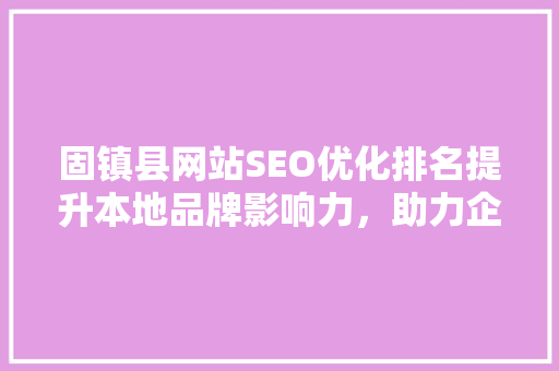 固镇县网站SEO优化排名提升本地品牌影响力，助力企业腾飞