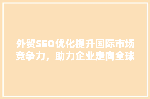 外贸SEO优化提升国际市场竞争力，助力企业走向全球