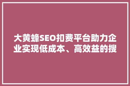 大黄蜂SEO扣费平台助力企业实现低成本、高效益的搜索引擎优化步骤