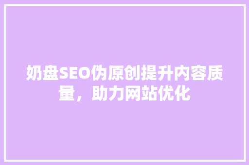 奶盘SEO伪原创提升内容质量，助力网站优化  第1张