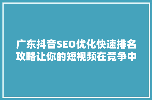 广东抖音SEO优化快速排名攻略让你的短视频在竞争中脱颖而出