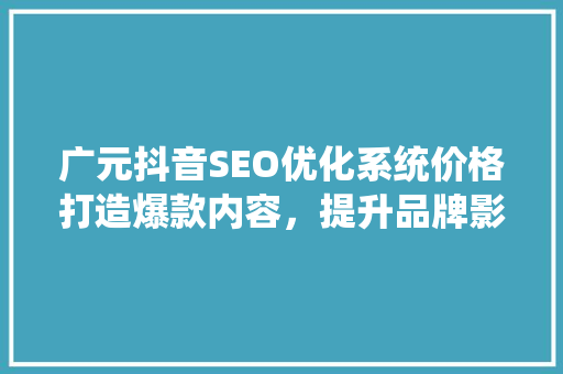广元抖音SEO优化系统价格打造爆款内容，提升品牌影响力