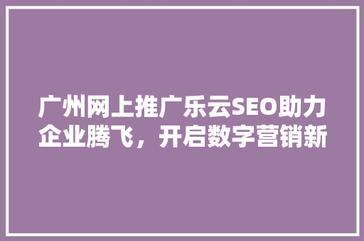 广州网上推广乐云SEO助力企业腾飞，开启数字营销新时代