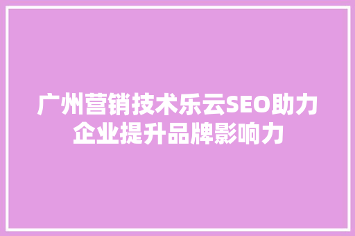 广州营销技术乐云SEO助力企业提升品牌影响力