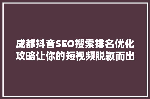 成都抖音SEO搜索排名优化攻略让你的短视频脱颖而出