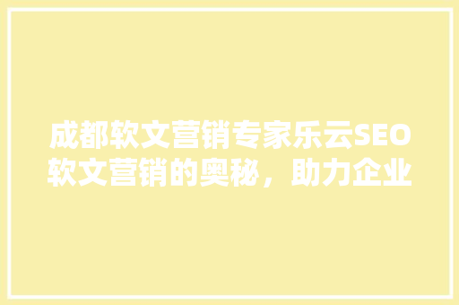 成都软文营销专家乐云SEO软文营销的奥秘，助力企业品牌腾飞