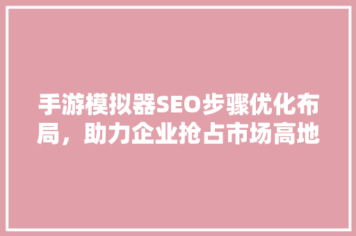 手游模拟器SEO步骤优化布局，助力企业抢占市场高地