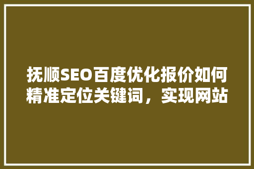 抚顺SEO百度优化报价如何精准定位关键词，实现网站流量倍增