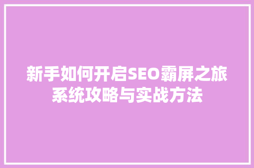 新手如何开启SEO霸屏之旅系统攻略与实战方法