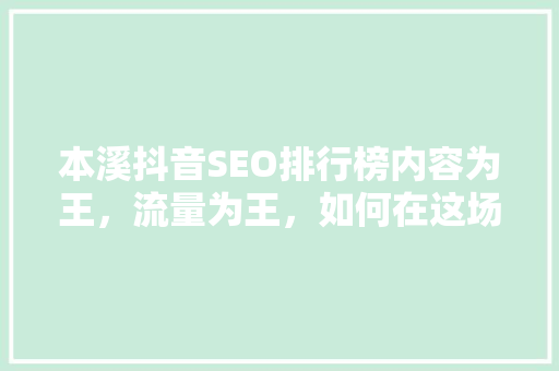 本溪抖音SEO排行榜内容为王，流量为王，如何在这场流量盛宴中脱颖而出