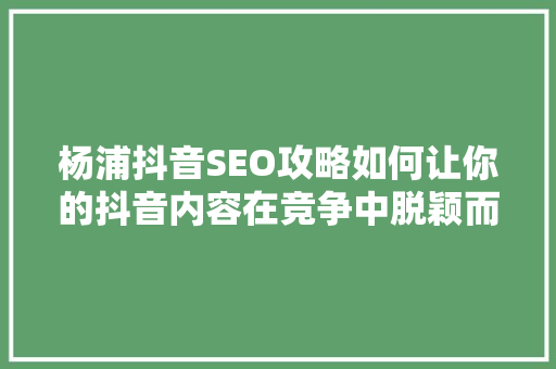 杨浦抖音SEO攻略如何让你的抖音内容在竞争中脱颖而出
