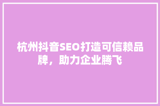 杭州抖音SEO打造可信赖品牌，助力企业腾飞