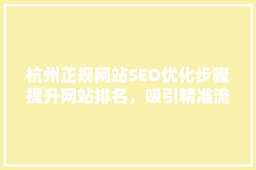 杭州正规网站SEO优化步骤提升网站排名，吸引精准流量