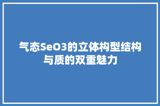气态SeO3的立体构型结构与质的双重魅力