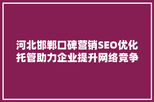 河北邯郸口碑营销SEO优化托管助力企业提升网络竞争力  第1张