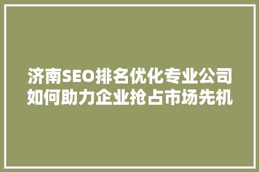 济南SEO排名优化专业公司如何助力企业抢占市场先机