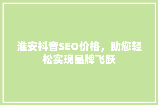 淮安抖音SEO价格，助您轻松实现品牌飞跃