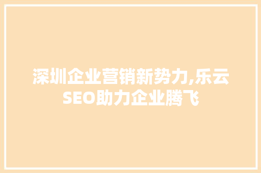深圳企业营销新势力,乐云SEO助力企业腾飞