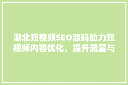 湖北短视频SEO源码助力短视频内容优化，提升流量与曝光
