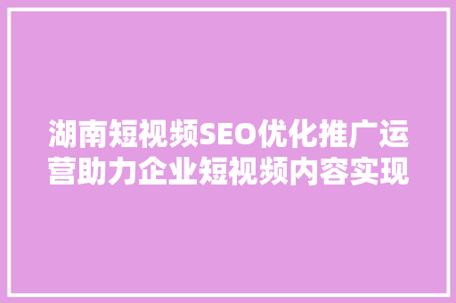 湖南短视频SEO优化推广运营助力企业短视频内容实现精准曝光