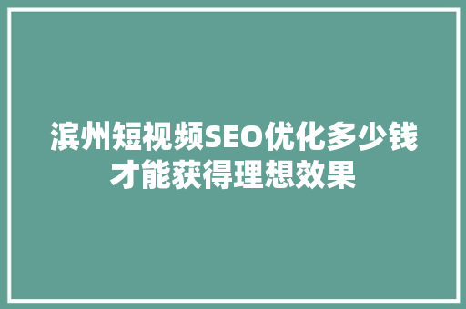 滨州短视频SEO优化多少钱才能获得理想效果