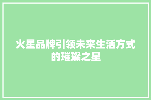 火星品牌引领未来生活方式的璀璨之星