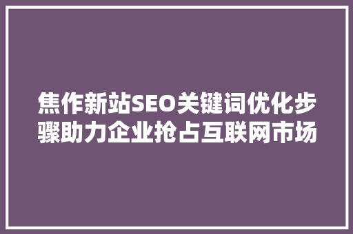 焦作新站SEO关键词优化步骤助力企业抢占互联网市场高地