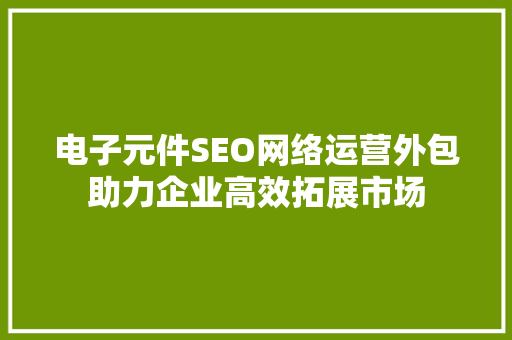 电子元件SEO网络运营外包助力企业高效拓展市场